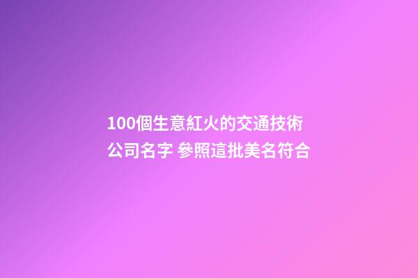 100個生意紅火的交通技術公司名字 參照這批美名符合